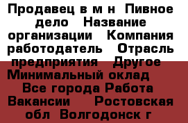 Продавец в м-н "Пивное дело › Название организации ­ Компания-работодатель › Отрасль предприятия ­ Другое › Минимальный оклад ­ 1 - Все города Работа » Вакансии   . Ростовская обл.,Волгодонск г.
